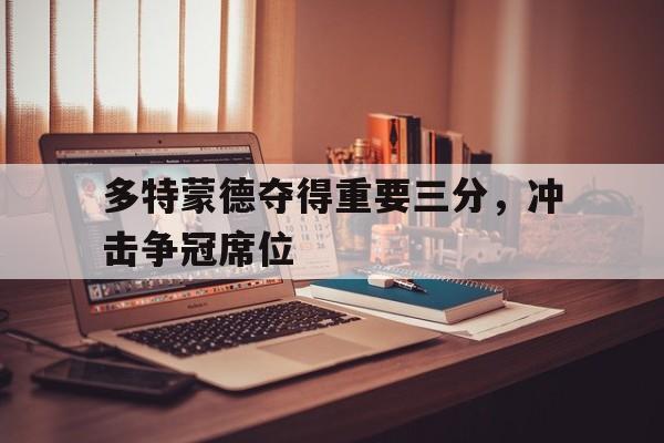乐鱼体育-多特蒙德夺得重要三分,冲击争冠席位是哪一场